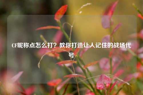 CF昵称点怎么打?教你打造让人记住的战场代号