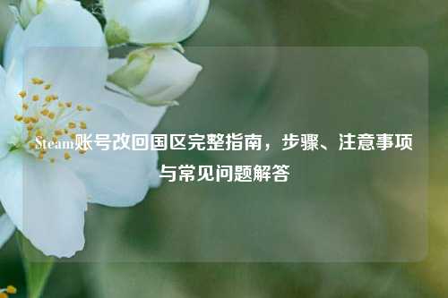 Steam账号改回国区完整指南，步骤、注意事项与常见问题解答