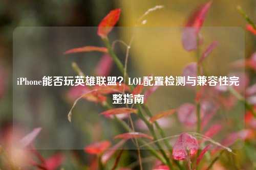 iPhone能否玩英雄联盟？LOL配置检测与兼容性完整指南