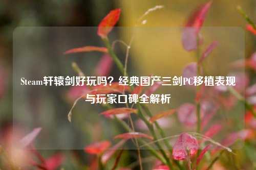 Steam轩辕剑好玩吗?经典国产三剑PC移植表现与玩家口碑全解析