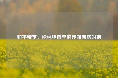 和平精英,枪林弹雨里的沙雕团结时刻