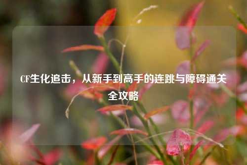 CF生化追击，从新手到高手的连跳与障碍通关全攻略