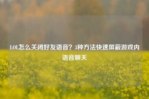 LOL怎么关闭好友语音？3种方法快速屏蔽游戏内语音聊天