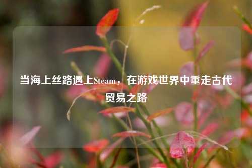 当海上丝路遇上Steam，在游戏世界中重走古代贸易之路