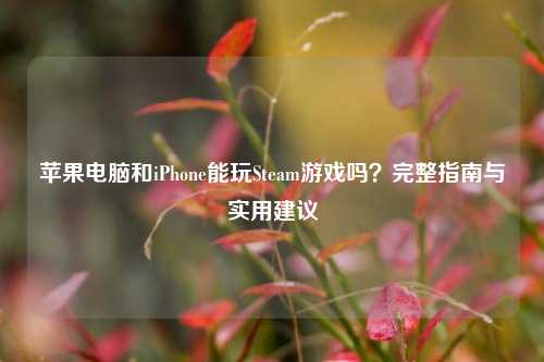 苹果电脑和iPhone能玩Steam游戏吗？完整指南与实用建议