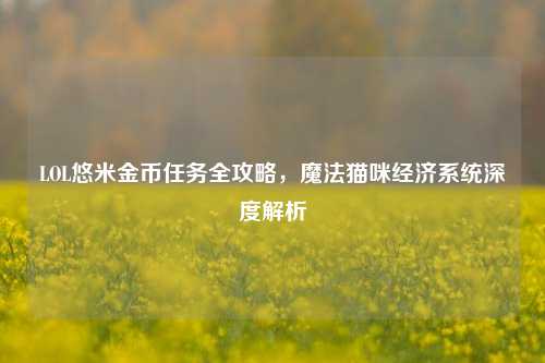 LOL悠米金币任务全攻略，魔法猫咪经济系统深度解析