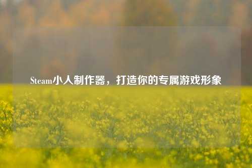 Steam小人制作器,打造你的专属游戏形象