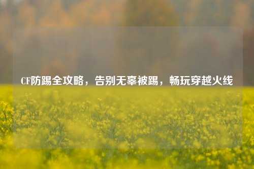 CF防踢全攻略，告别无辜被踢，畅玩穿越火线