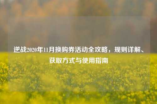 逆战2020年11月换购券活动全攻略,规则详解、获取方式与使用指南