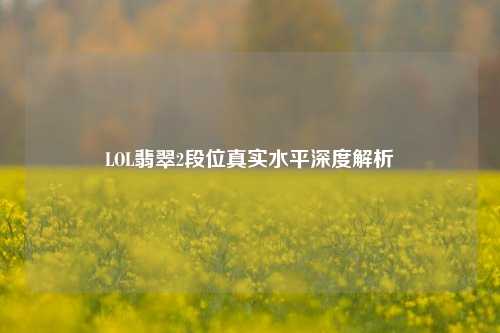 LOL翡翠2段位真实水平深度解析
