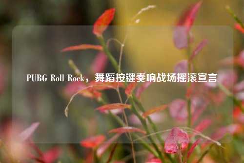PUBG Roll Rock，舞蹈按键奏响战场摇滚宣言
