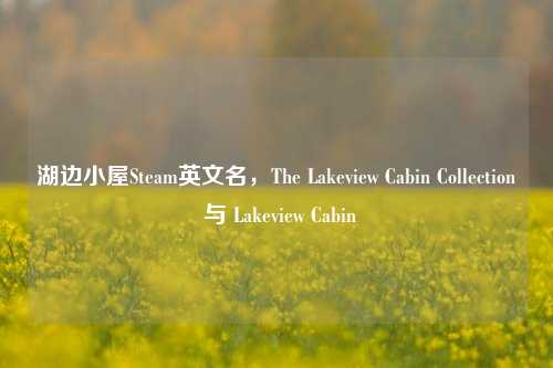 湖边小屋Steam英文名,The Lakeview Cabin Collection 与 Lakeview Cabin