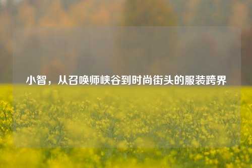 小智,从召唤师峡谷到时尚街头的服装跨界