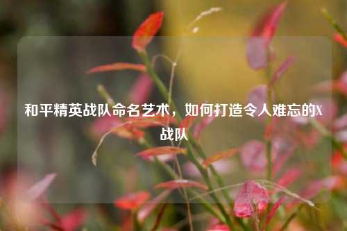 和平精英战队命名艺术，如何打造令人难忘的X战队
