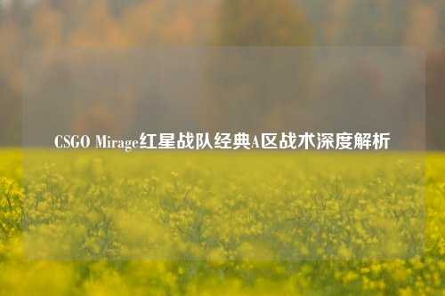 CSGO Mirage红星战队经典A区战术深度解析