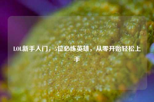 LOL新手入门，5位必练英雄，从零开始轻松上手