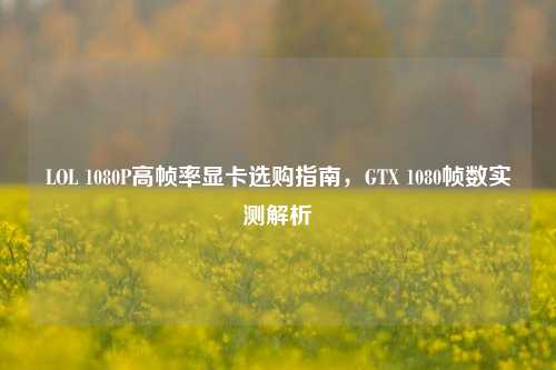LOL 1080P高帧率显卡选购指南，GTX 1080帧数实测解析