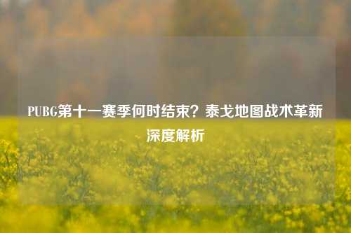 PUBG第十一赛季何时结束？泰戈地图战术革新深度解析
