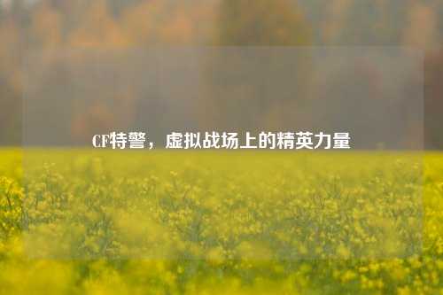 CF特警，虚拟战场上的精英力量