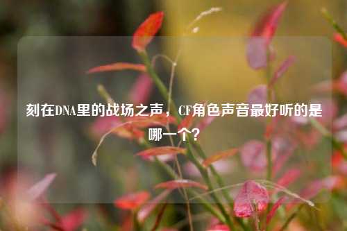 刻在DNA里的战场之声，CF角色声音最好听的是哪一个？