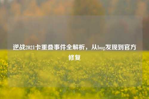 逆战2021卡重叠事件全解析,从bug发现到官方修复