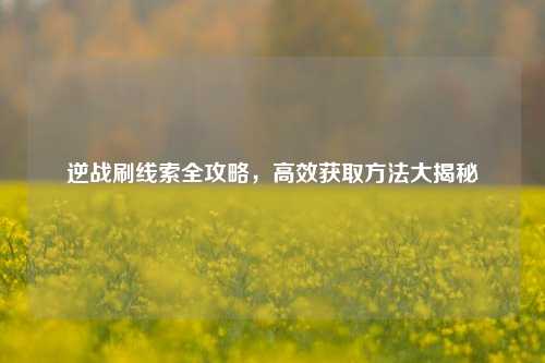 逆战刷线索全攻略,高效获取方法大揭秘
