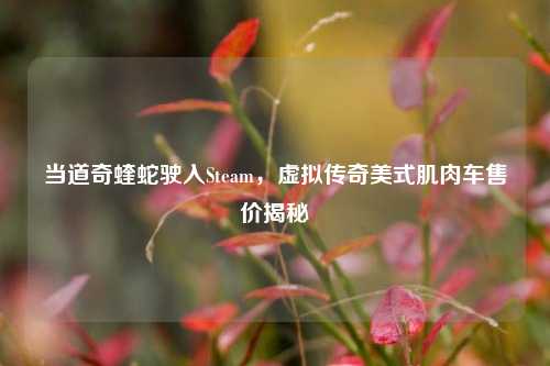 当道奇蝰蛇驶入Steam,虚拟传奇美式肌肉车售价揭秘