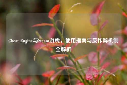 Cheat Engine与Steam游戏,使用指南与反作弊机制全解析