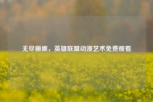 无尽画痕，英雄联盟动漫艺术免费观看