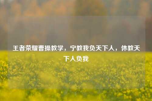 王者荣耀曹操教学,宁教我负天下人,休教天下人负我