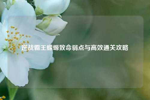 逆战霸王蝾螈致命弱点与高效通关攻略