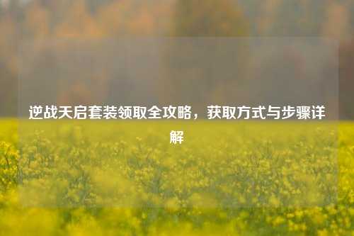 逆战天启套装领取全攻略，获取方式与步骤详解