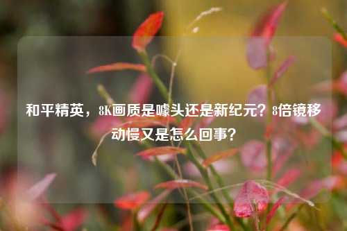 和平精英,8K画质是噱头还是新纪元?8倍镜移动慢又是怎么回事?
