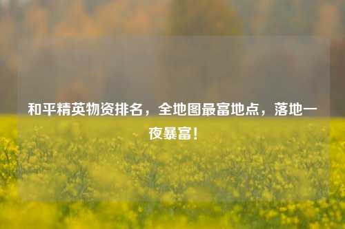 和平精英物资排名,全地图最富地点,落地一夜暴富!