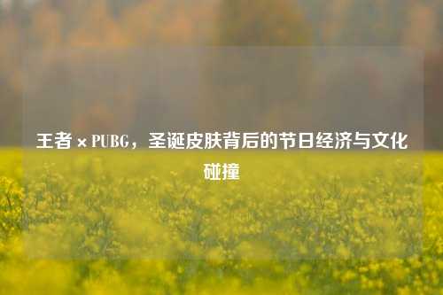 王者×PUBG，圣诞皮肤背后的节日经济与文化碰撞