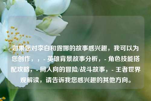 如果您对李白和露娜的故事感兴趣,我可以为您创作,,- 英雄背景故事分析,- 角色技能搭配攻略,- 同人向的冒险/战斗故事,- 王者世界观解读,请告诉我您感兴趣的其他方向。