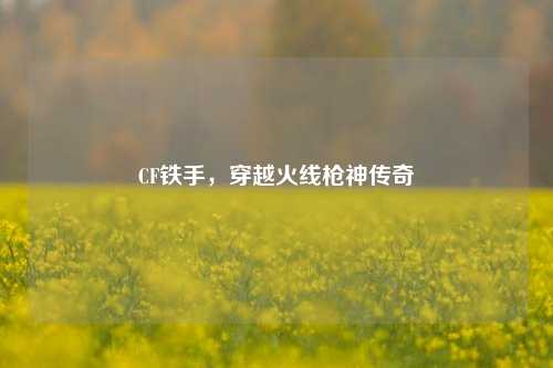 CF铁手,穿越火线枪神传奇