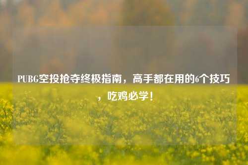 PUBG空投抢夺终极指南，高手都在用的6个技巧，吃鸡必学！