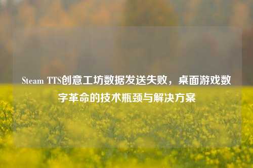 Steam TTS创意工坊数据发送失败，桌面游戏数字革命的技术瓶颈与解决方案