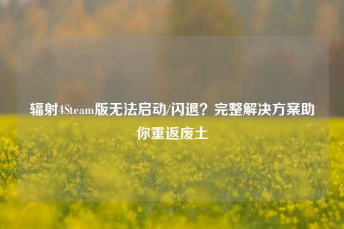 辐射4Steam版无法启动/闪退？完整解决方案助你重返废土