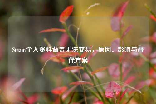 Steam个人资料背景无法交易，原因、影响与替代方案