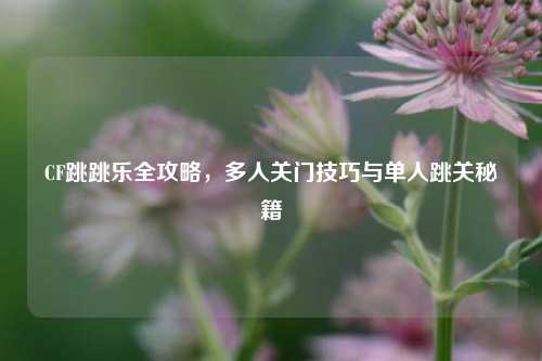 CF跳跳乐全攻略，多人关门技巧与单人跳关秘籍