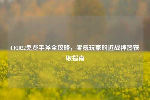 CF2022免费手斧全攻略,零氪玩家的近战神器获取指南