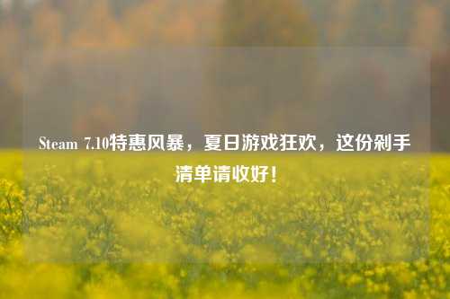 Steam 7.10特惠风暴，夏日游戏狂欢，这份剁手清单请收好！