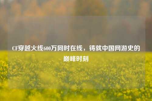 CF穿越火线600万同时在线,铸就中国网游史的巅峰时刻