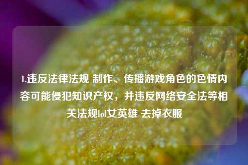 1.违反法律法规 制作、传播游戏角色的色情内容可能侵犯知识产权,并违反网络安全法等相关法规lol女英雄 去掉衣服