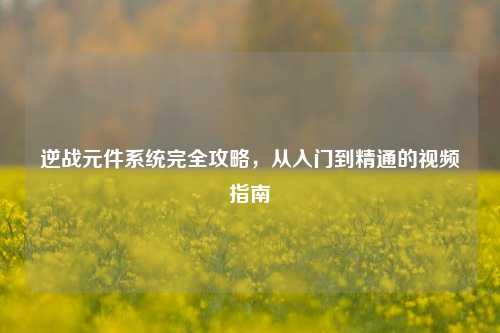 逆战元件系统完全攻略,从入门到精通的视频指南