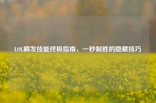 LOL瞬发技能终极指南，一秒制胜的隐藏技巧