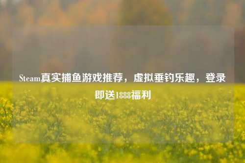 Steam真实捕鱼游戏推荐，虚拟垂钓乐趣，登录即送1888福利