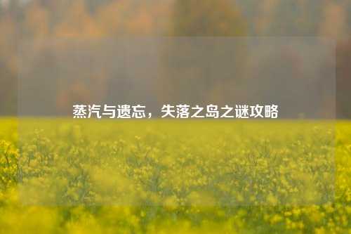 蒸汽与遗忘，失落之岛之谜攻略